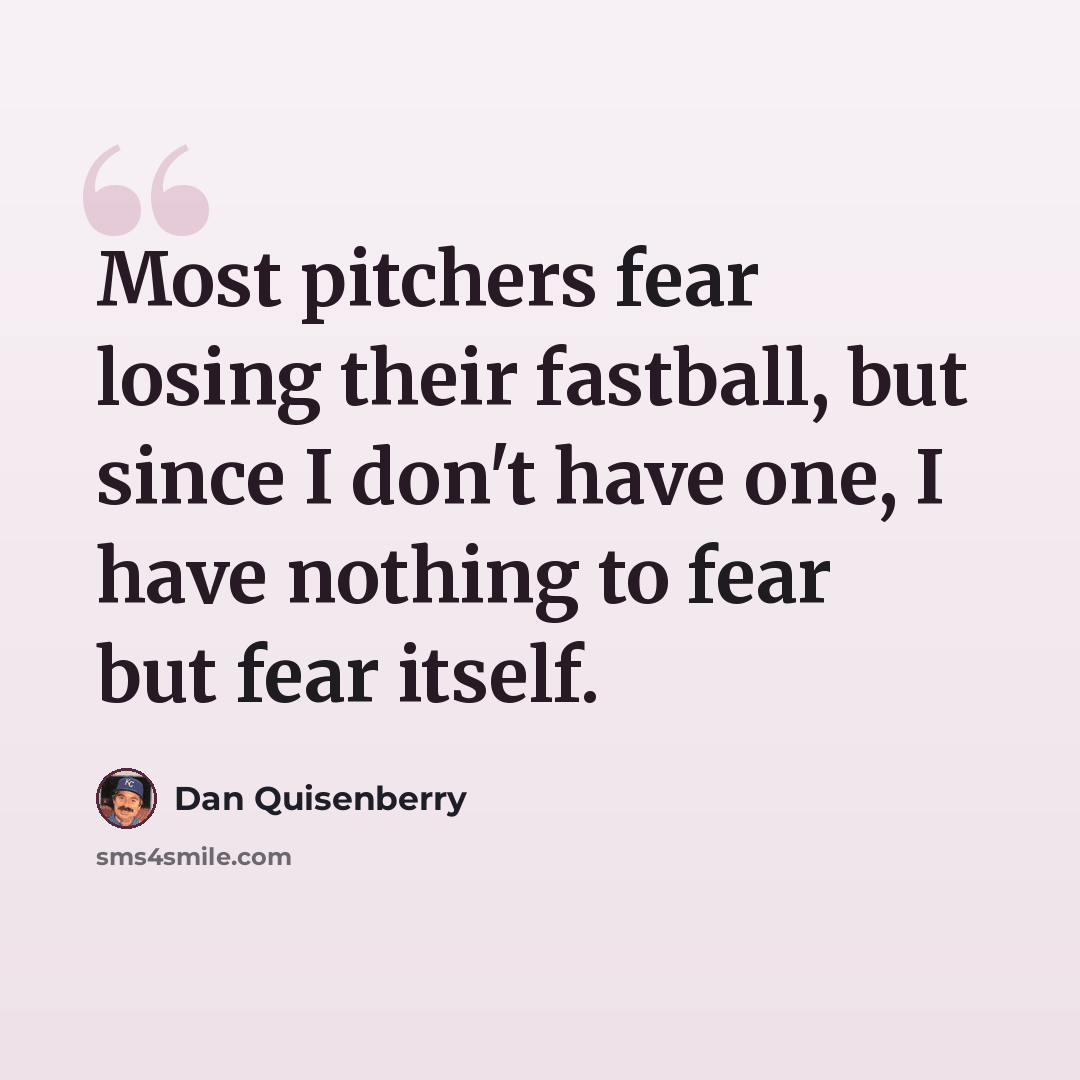 “Most pitchers fear losing their fastball, but since I don't have one, I have nothing to fear but fear itself.” quote by Dan Quisenberry