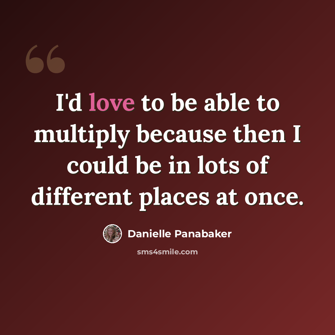 “I'd love to be able to multiply because then I could be in lots of different places at once.” quote by Danielle Panabaker