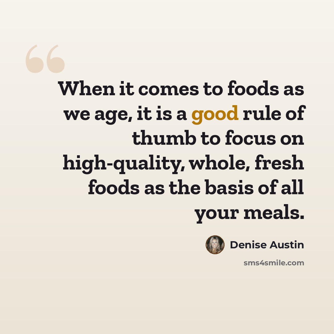 “When it comes to foods as we age, it is a good rule of thumb to focus on high-quality, whole, fresh foods as the basis of all your meals.” quote by Denise Austin