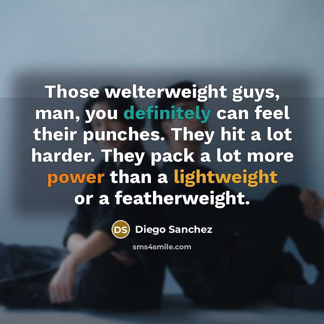 “Those welterweight guys, man, you definitely can feel their punches. They hit a lot harder. They pack a lot more power than a lightweight or a featherweight.” quote by Diego Sanchez