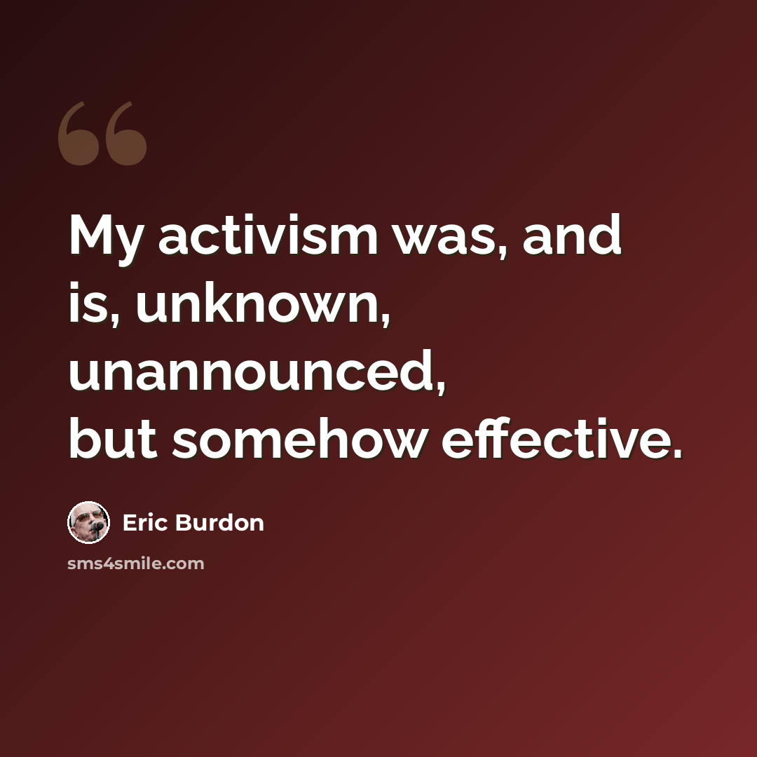 “My activism was, and is, unknown, unannounced, but somehow effective.” quote by Eric Burdon