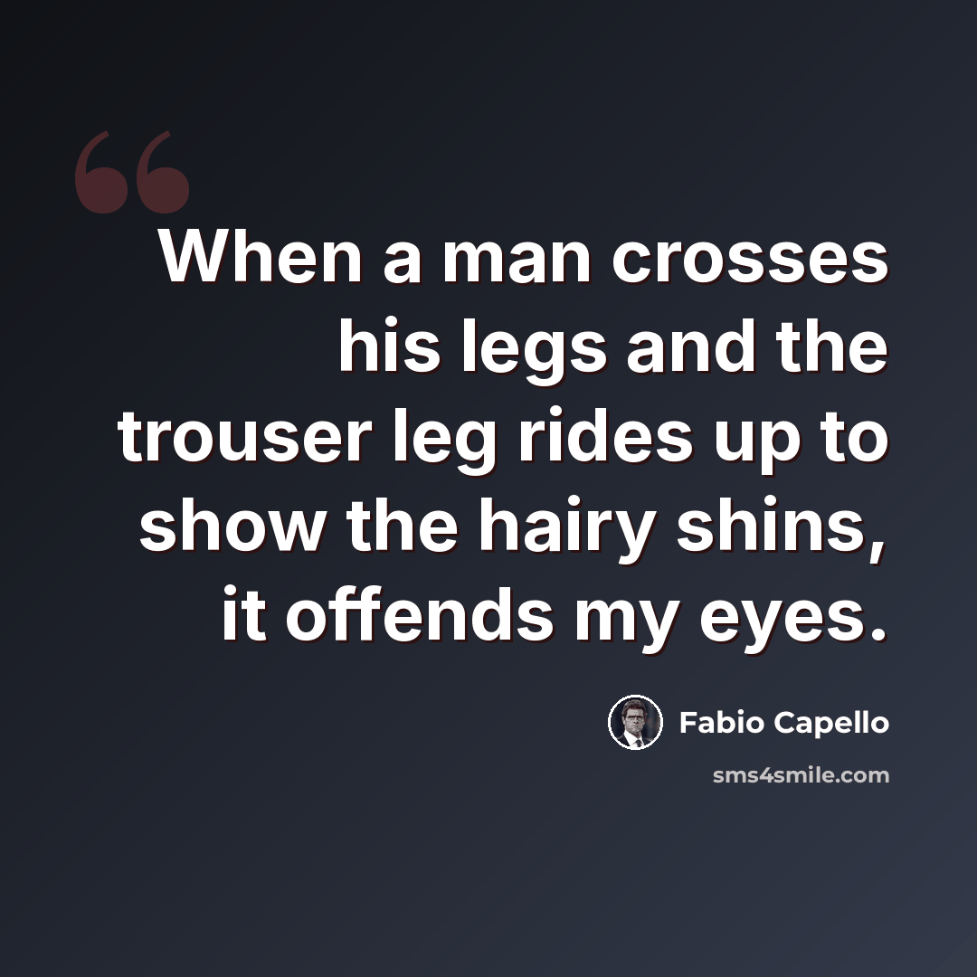 “When a man crosses his legs and the trouser leg rides up to show the hairy shins, it offends my eyes.” quote by Fabio Capello