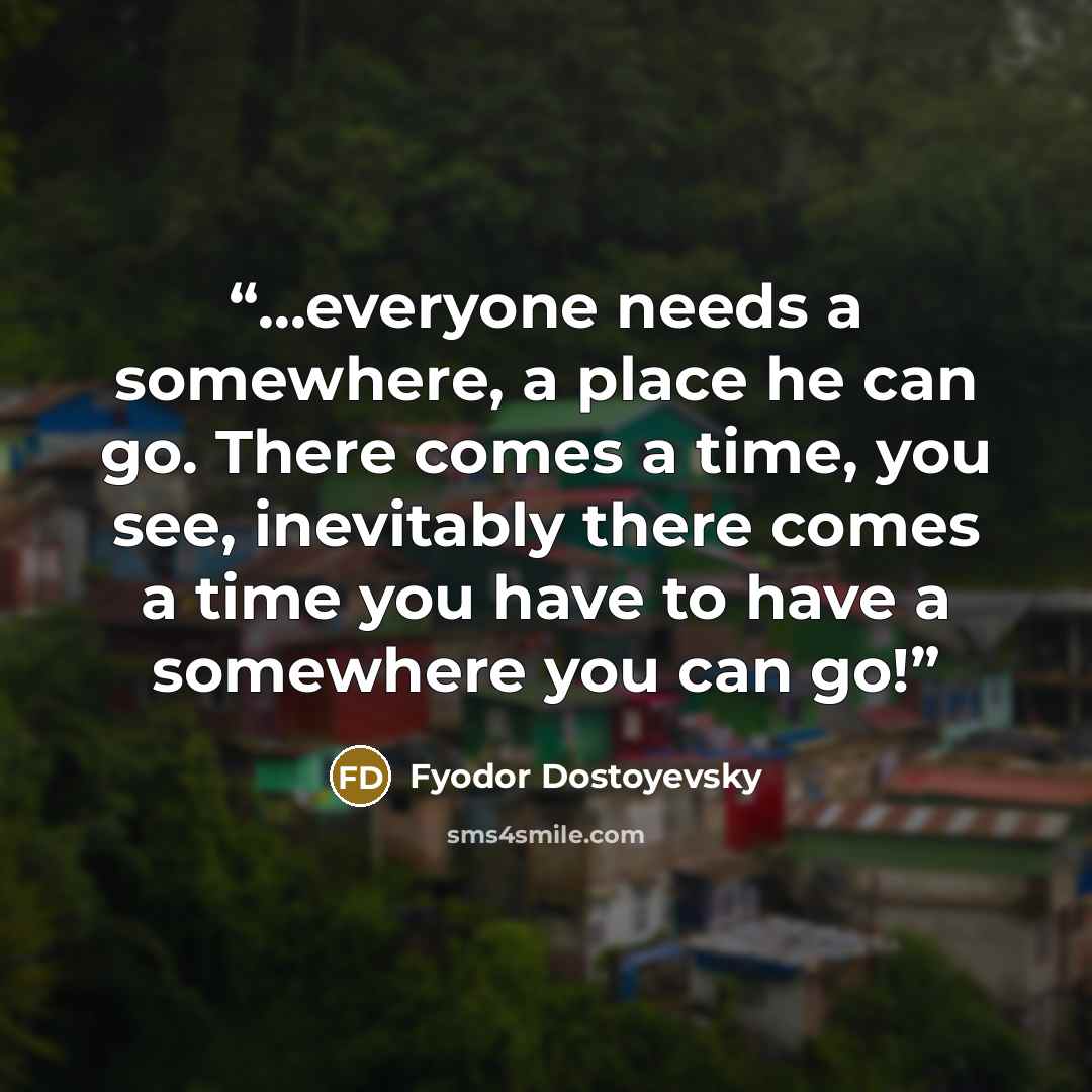 “…everyone needs a somewhere, a place he can go. There comes a time, you see, inevitably there comes a time you have to have a somewhere you can go!” quote by Fyodor Dostoyevsky