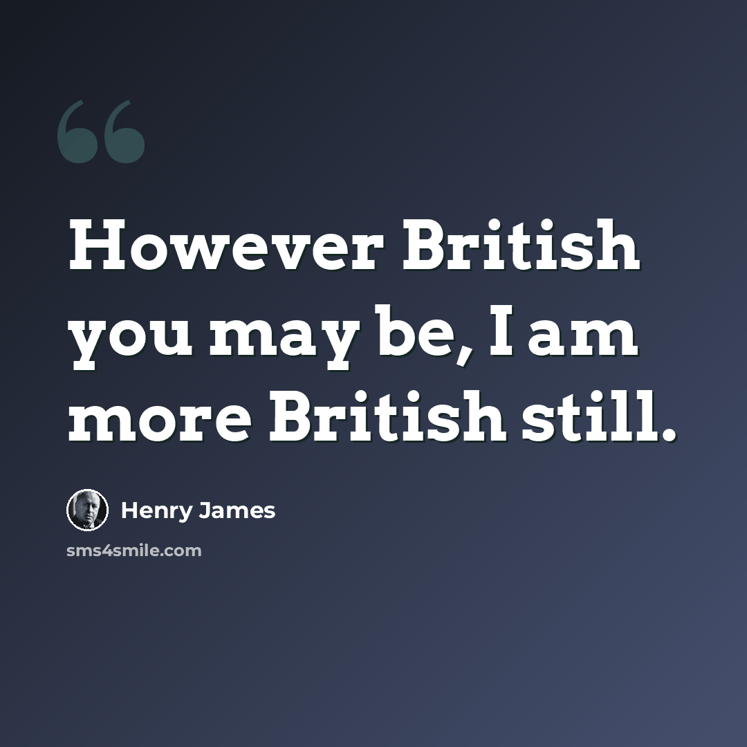 “However British you may be, I am more British still.” quote by Henry James