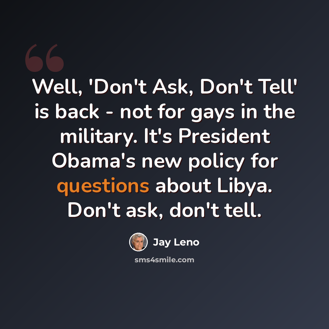 “Well, 'Don't Ask, Don't Tell' is back - not for gays in the military. It's President Obama's new policy for questions about Libya. Don't ask, don't tell.” quote by Jay Leno