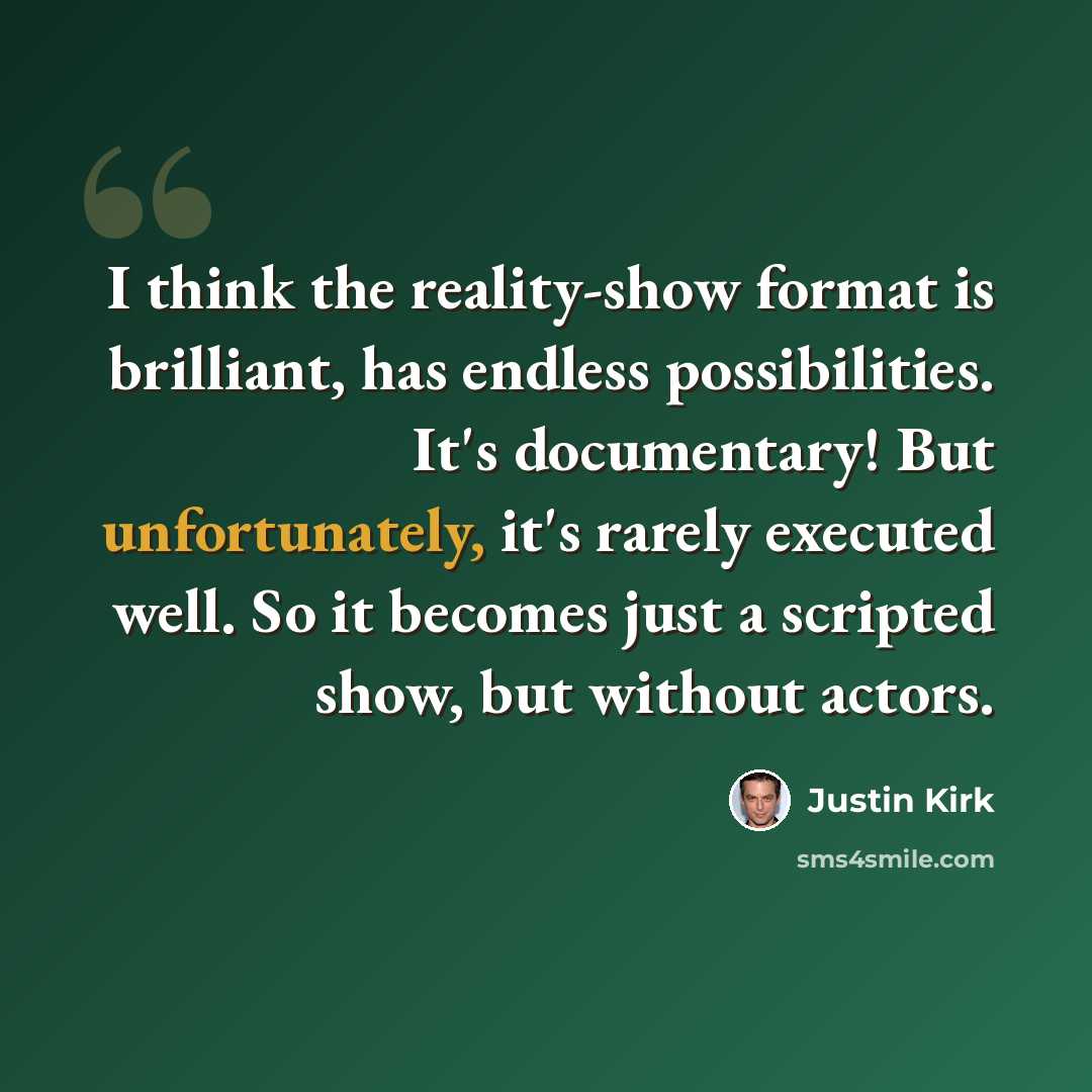 “I think the reality-show format is brilliant, has endless possibilities. It's documentary! But unfortunately, it's rarely executed well. So it becomes just a scripted show, but without actors.” quote by Justin Kirk