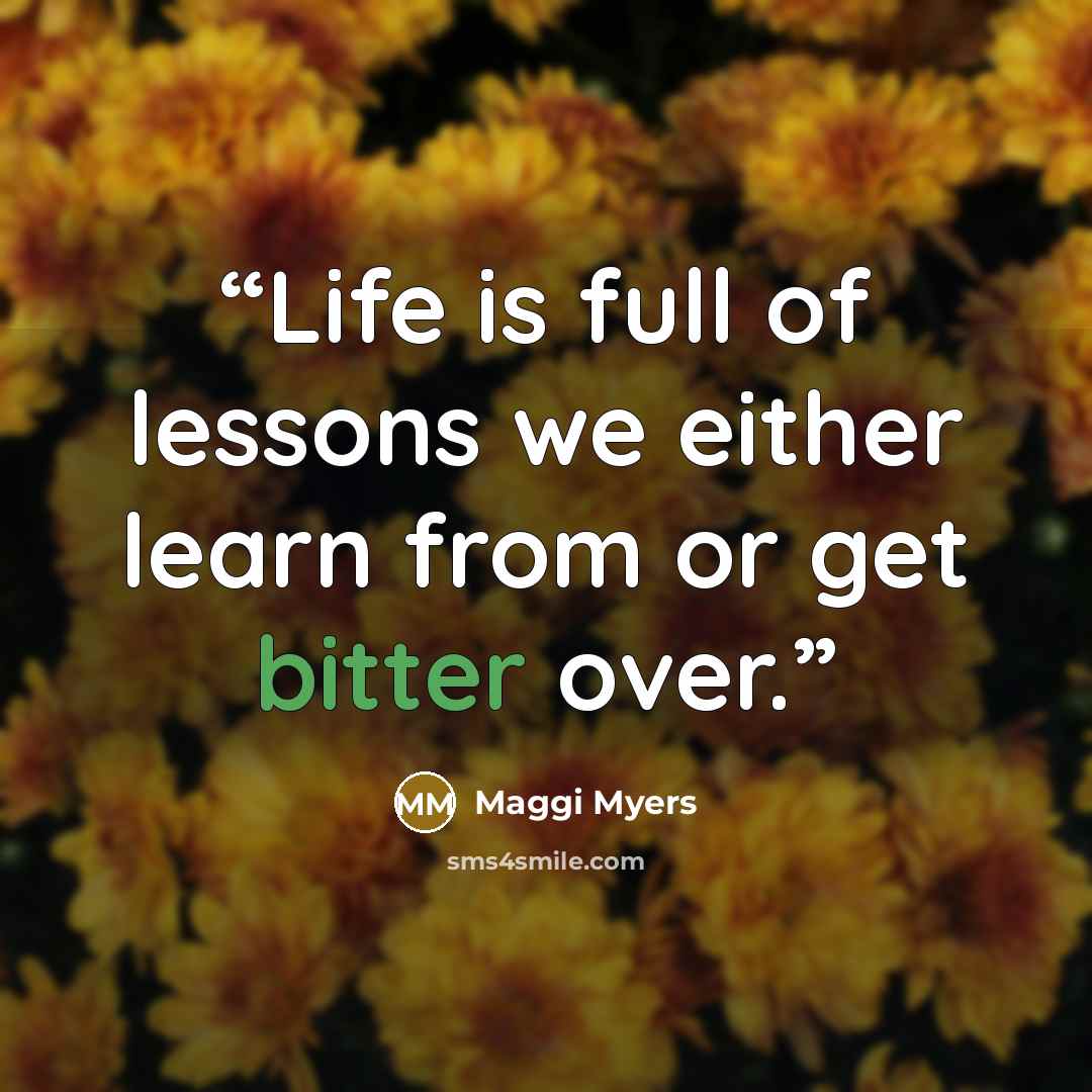 “Life is full of lessons we either learn from or get bitter over.” quote by Maggi Myers