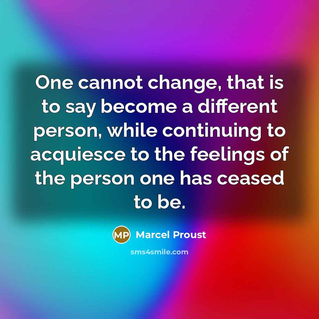 “One cannot change, that is to say become a different person, while continuing to acquiesce to the feelings of the person one has ceased to be.” quote by Marcel Proust