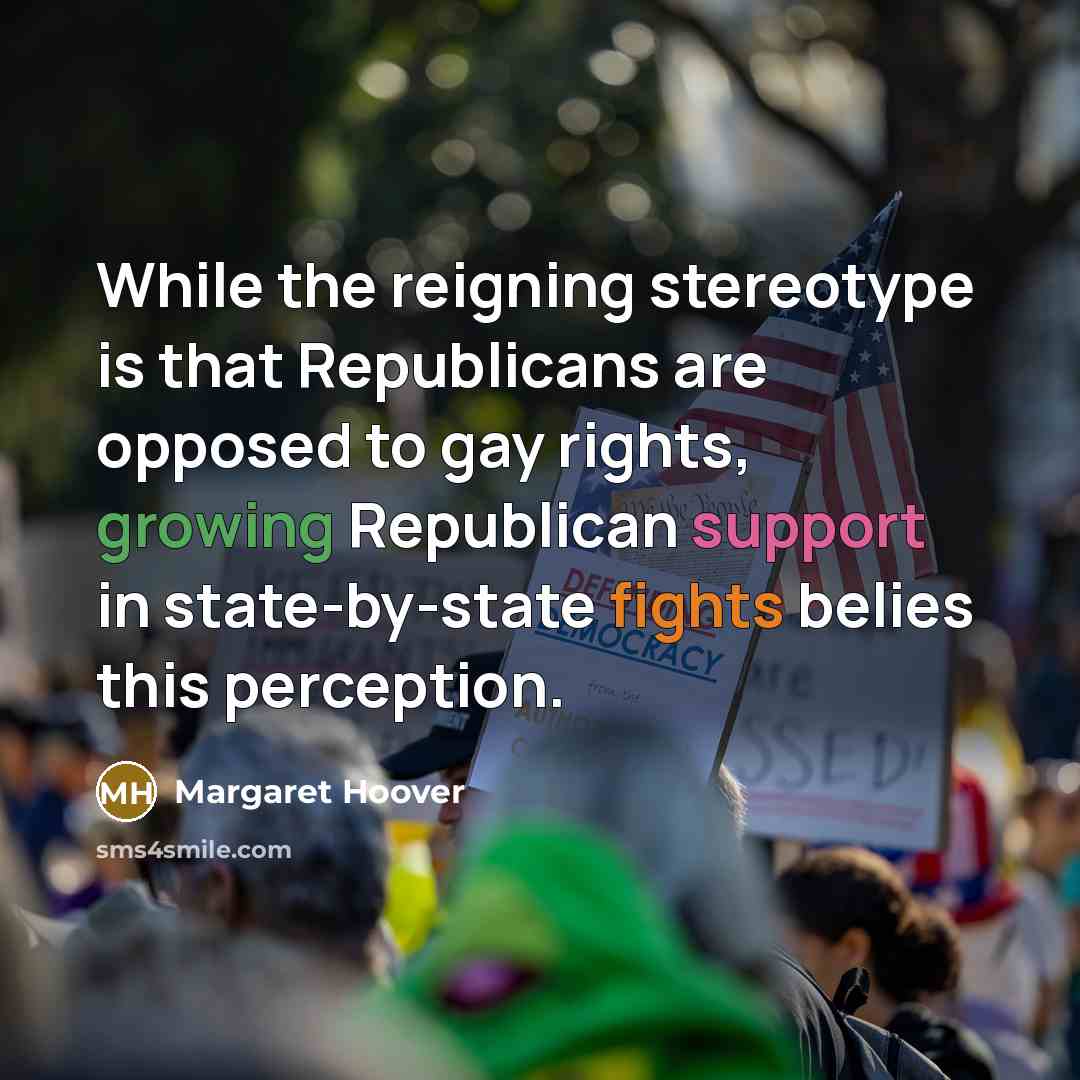 “While the reigning stereotype is that Republicans are opposed to gay rights, growing Republican support in state-by-state fights belies this perception.” quote by Margaret Hoover