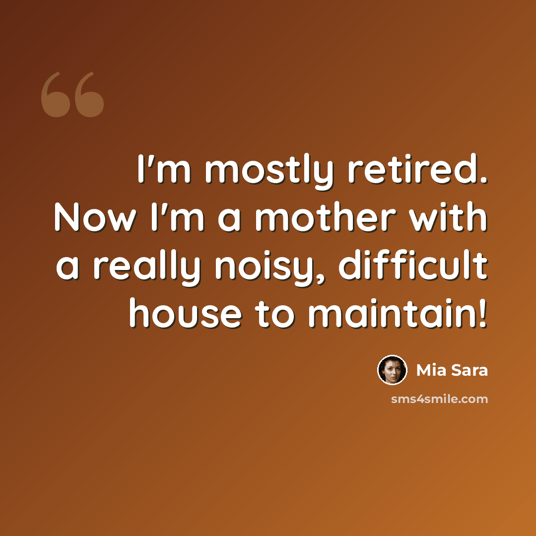 “I'm mostly retired. Now I'm a mother with a really noisy, difficult house to maintain!” quote by Mia Sara