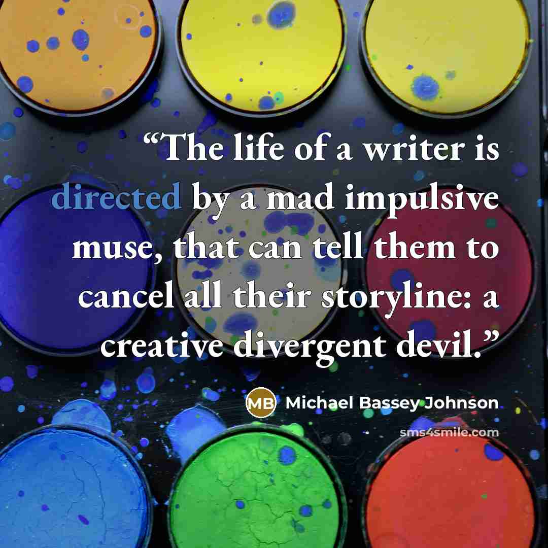 “The life of a writer is directed by a mad impulsive muse, that can tell them to cancel all their storyline: a creative divergent devil.” quote by Michael Bassey Johnson