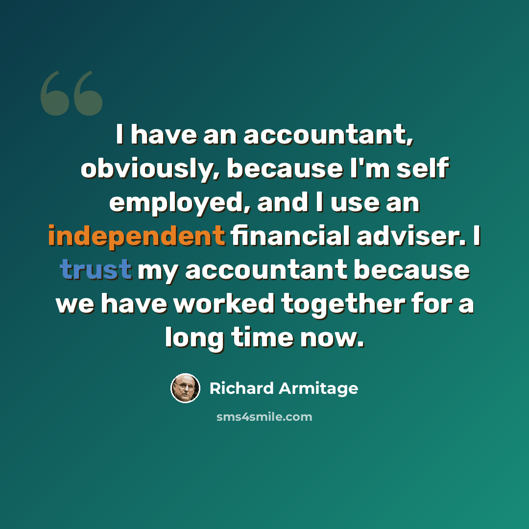 “I have an accountant, obviously, because I'm self employed, and I use an independent financial adviser. I trust my accountant because we have worked together for a long time now.” quote by Richard Armitage