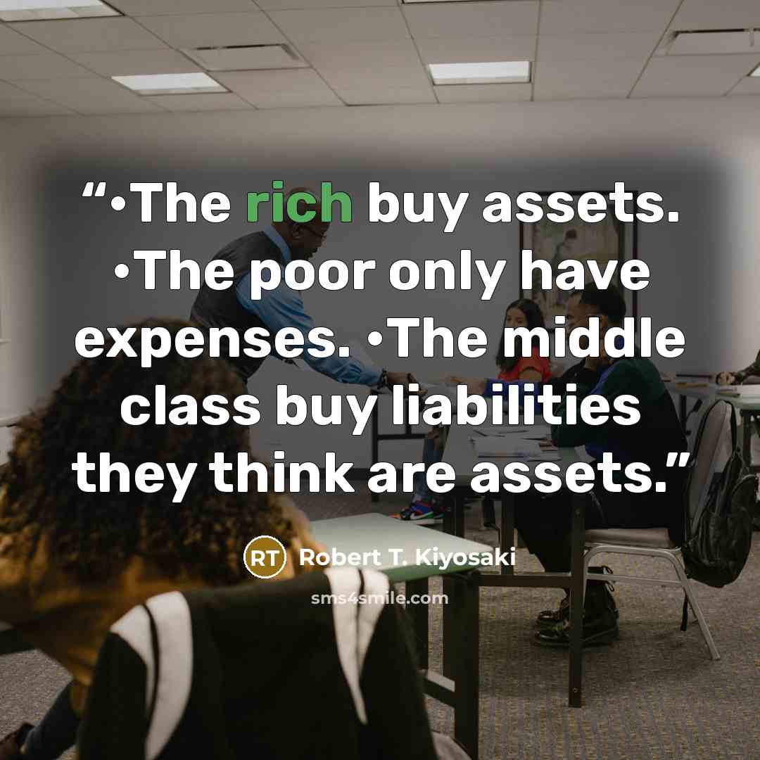 “•​The rich buy assets. •​The poor only have expenses. •​The middle class buy liabilities they think are assets.” quote by Robert T. Kiyosaki