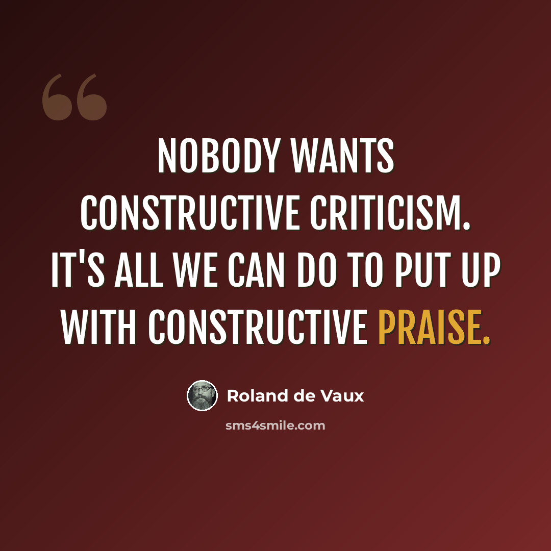 “Nobody wants constructive criticism. It's all we can do to put up with constructive praise.” quote by Roland de Vaux