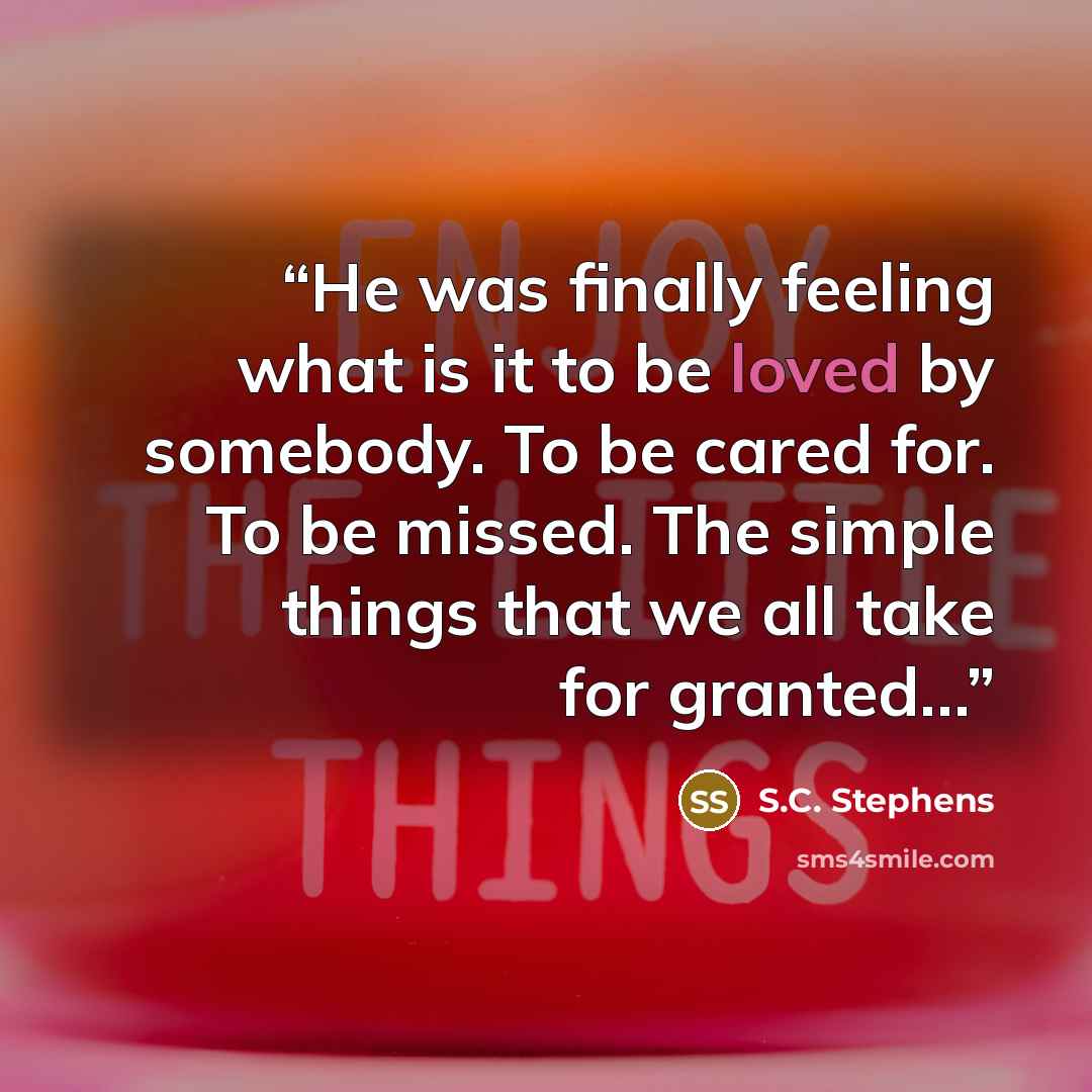 “He was finally feeling what is it to be loved by somebody. To be cared for. To be missed. The simple things that we all take for granted…” quote by S.C. Stephens