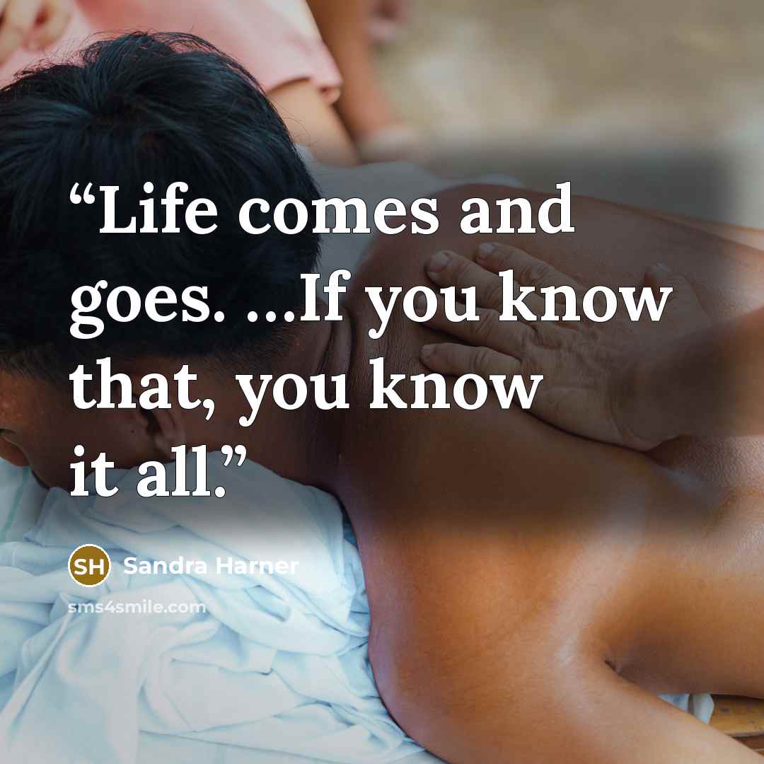 “Life comes and goes. …If you know that, you know it all.” quote by Sandra Harner