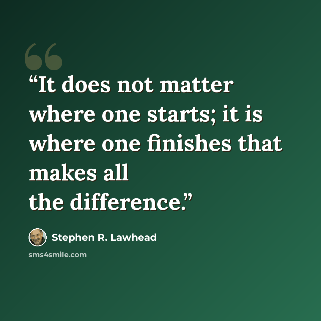 “It does not matter where one starts; it is where one finishes that makes all the difference.” quote by Stephen R. Lawhead