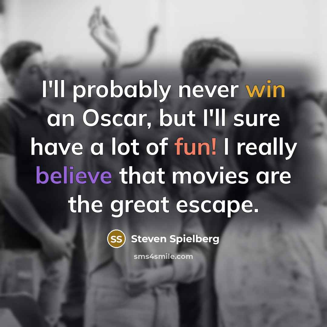“I'll probably never win an Oscar, but I'll sure have a lot of fun! I really believe that movies are the great escape.” quote by Steven Spielberg