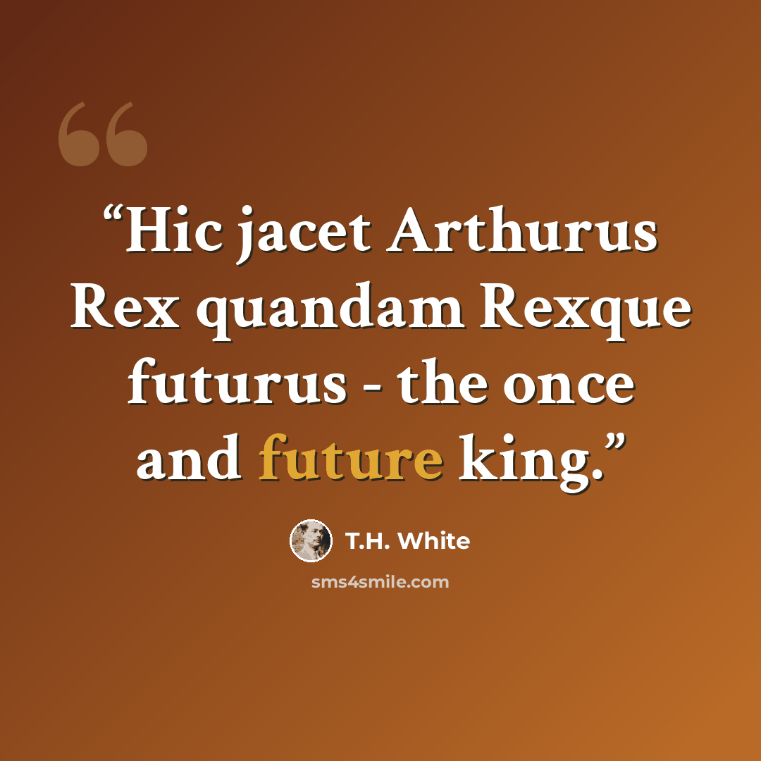 “Hic jacet Arthurus Rex quandam Rexque futurus - the once and future king.” quote by T.H. White