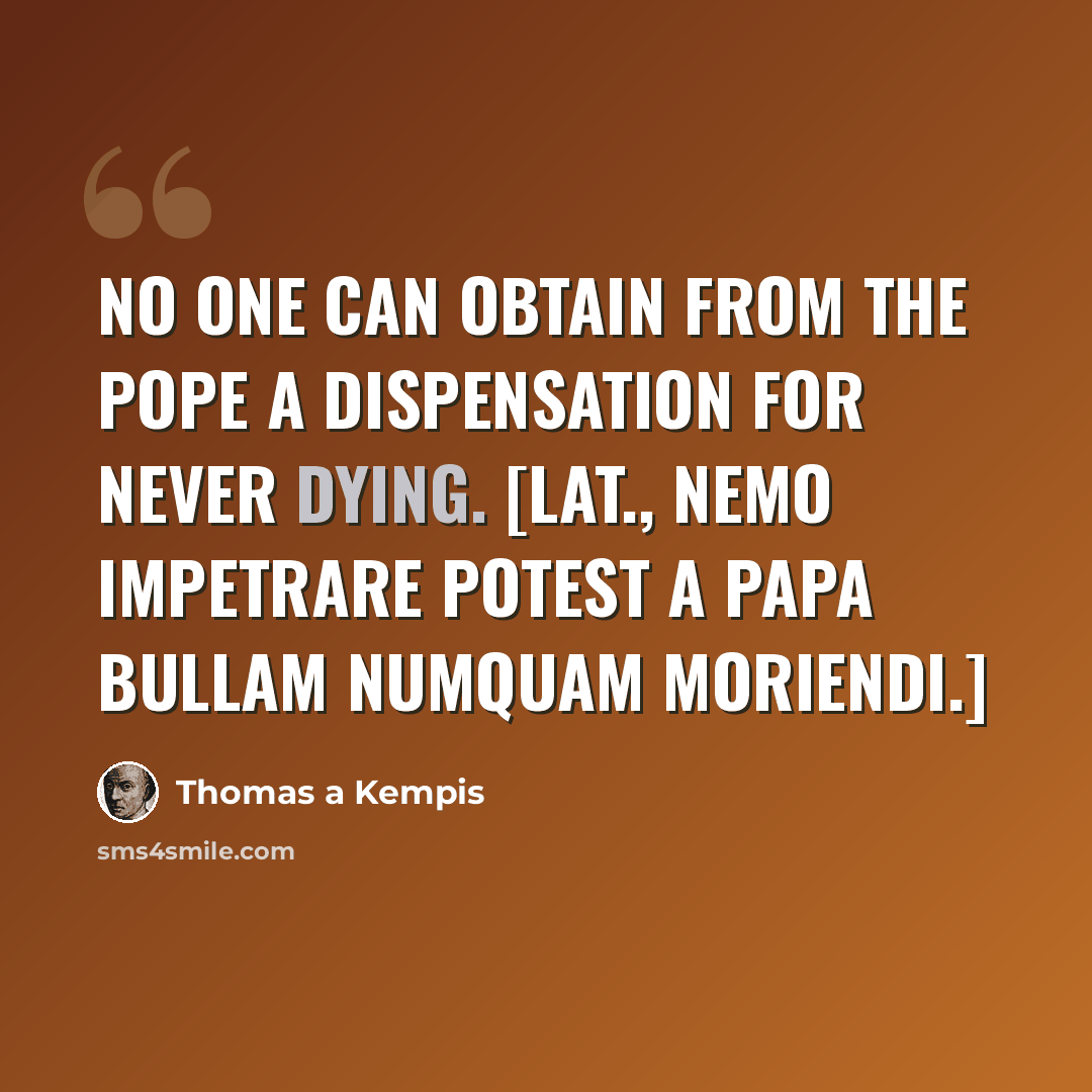 “No one can obtain from the Pope a dispensation for never dying. [Lat., Nemo impetrare potest a papa bullam numquam moriendi.]” quote by Thomas a Kempis