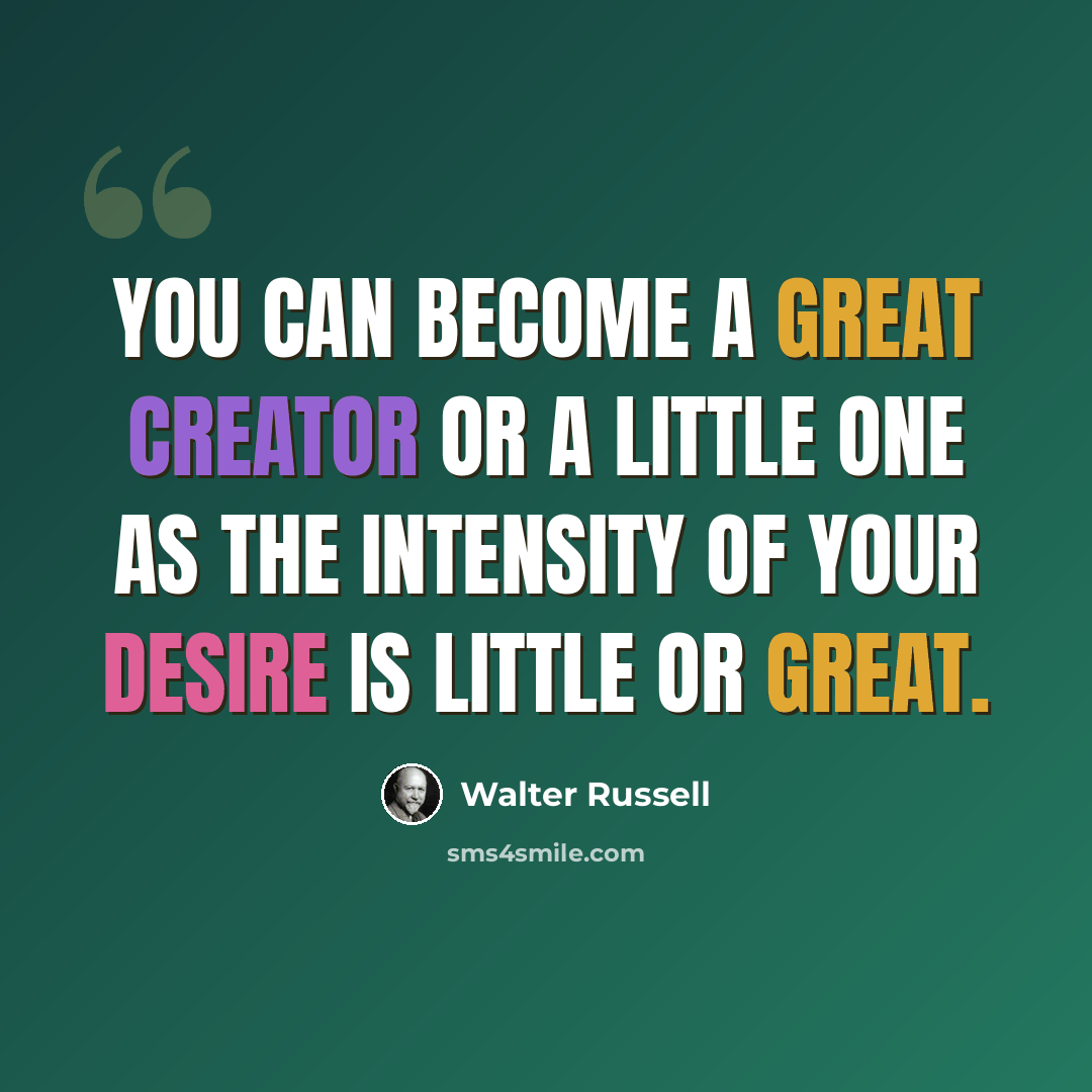 “You can become a great creator or a little one as the intensity of your desire is little or great.” quote by Walter Russell