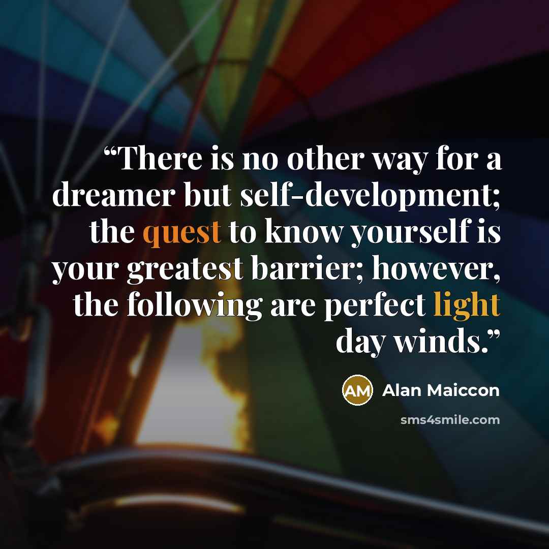 “There is no other way for a dreamer but self-development; the quest to know yourself is your greatest barrier; however, the following are perfect light day winds.” quote by Alan Maiccon