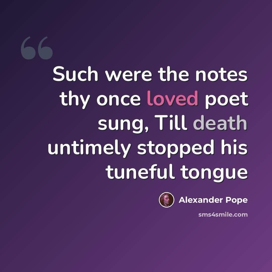 “Such were the notes thy once loved poet sung, Till death untimely stopped his tuneful tongue” quote by Alexander Pope