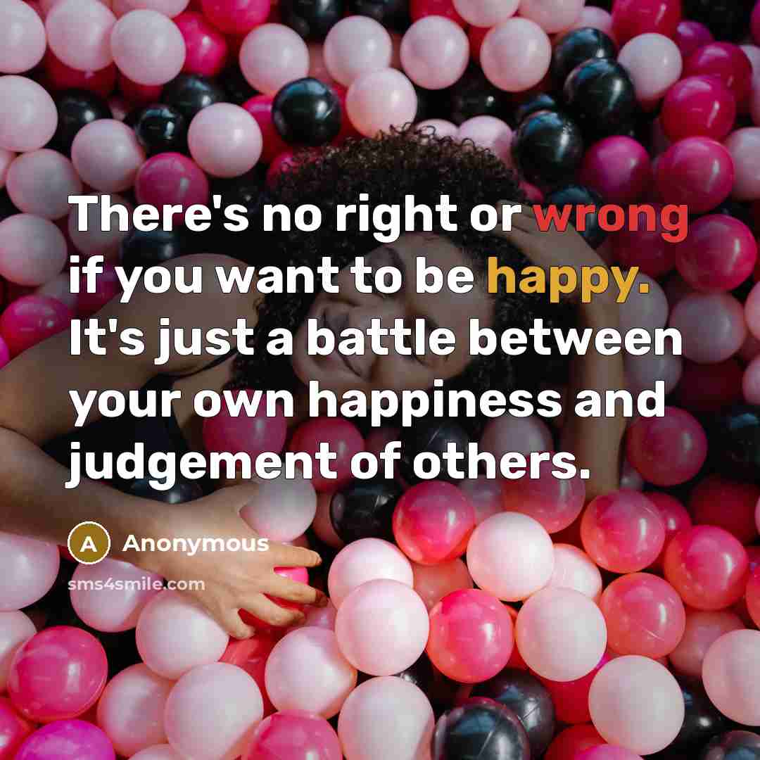 “There's no right or wrong if you want to be happy. It's just a battle between your own happiness and judgement of others.” quote by Anonymous