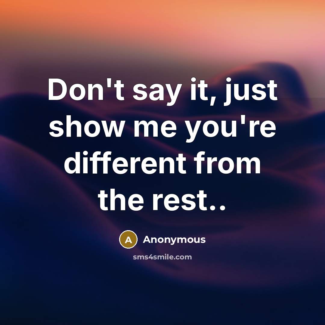 “Don't say it, just show me you're different from the rest..” quote by Anonymous