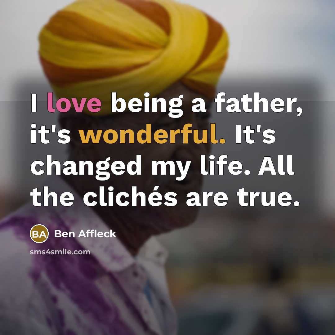 “I love being a father, it's wonderful. It's changed my life. All the clichés are true.” quote by Ben Affleck