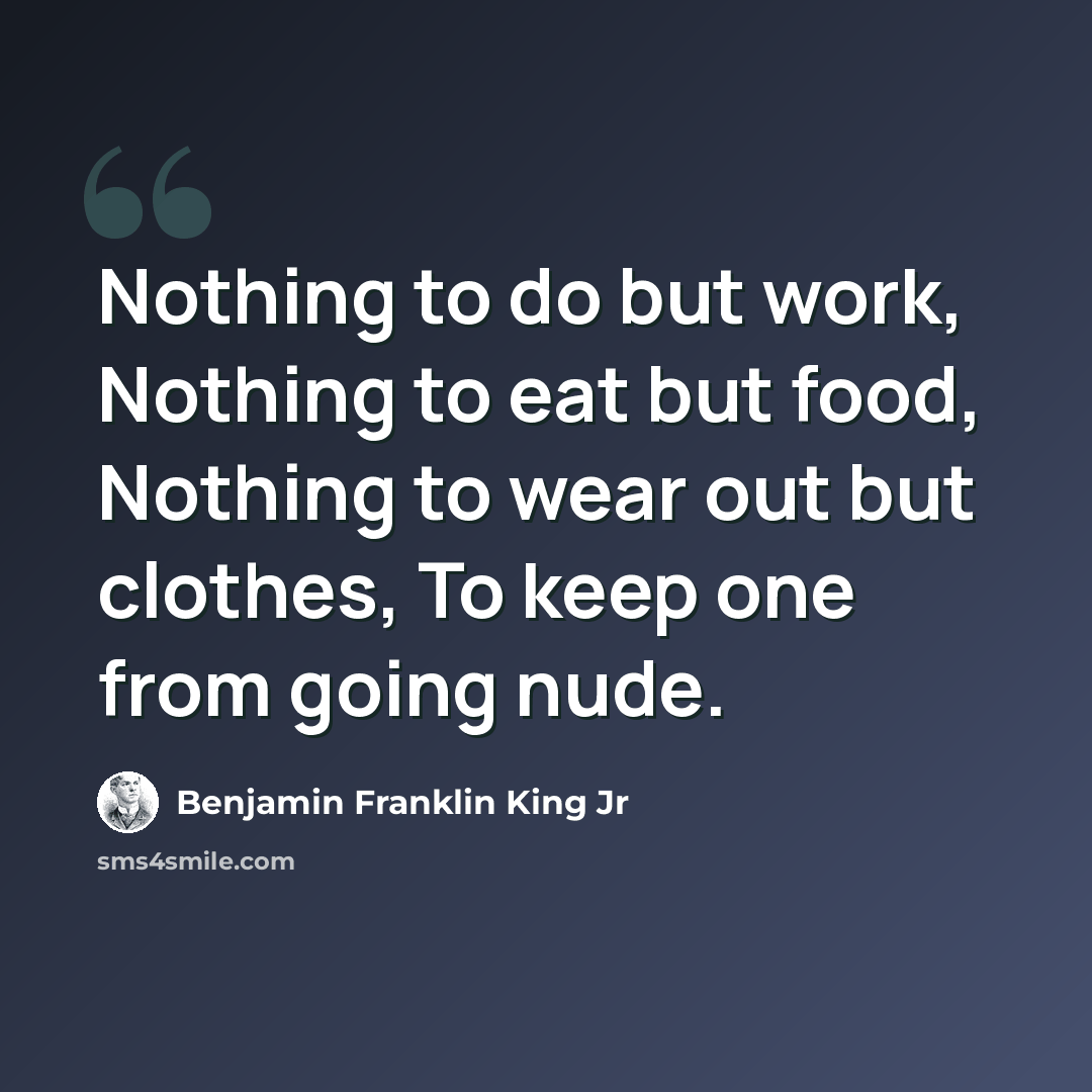 “Nothing to do but work, Nothing to eat but food, Nothing to wear out but clothes, To keep one from going nude.” quote by Benjamin Franklin King Jr