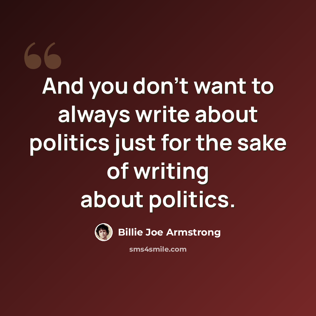 “And you don't want to always write about politics just for the sake of writing about politics.” quote by Billie Joe Armstrong