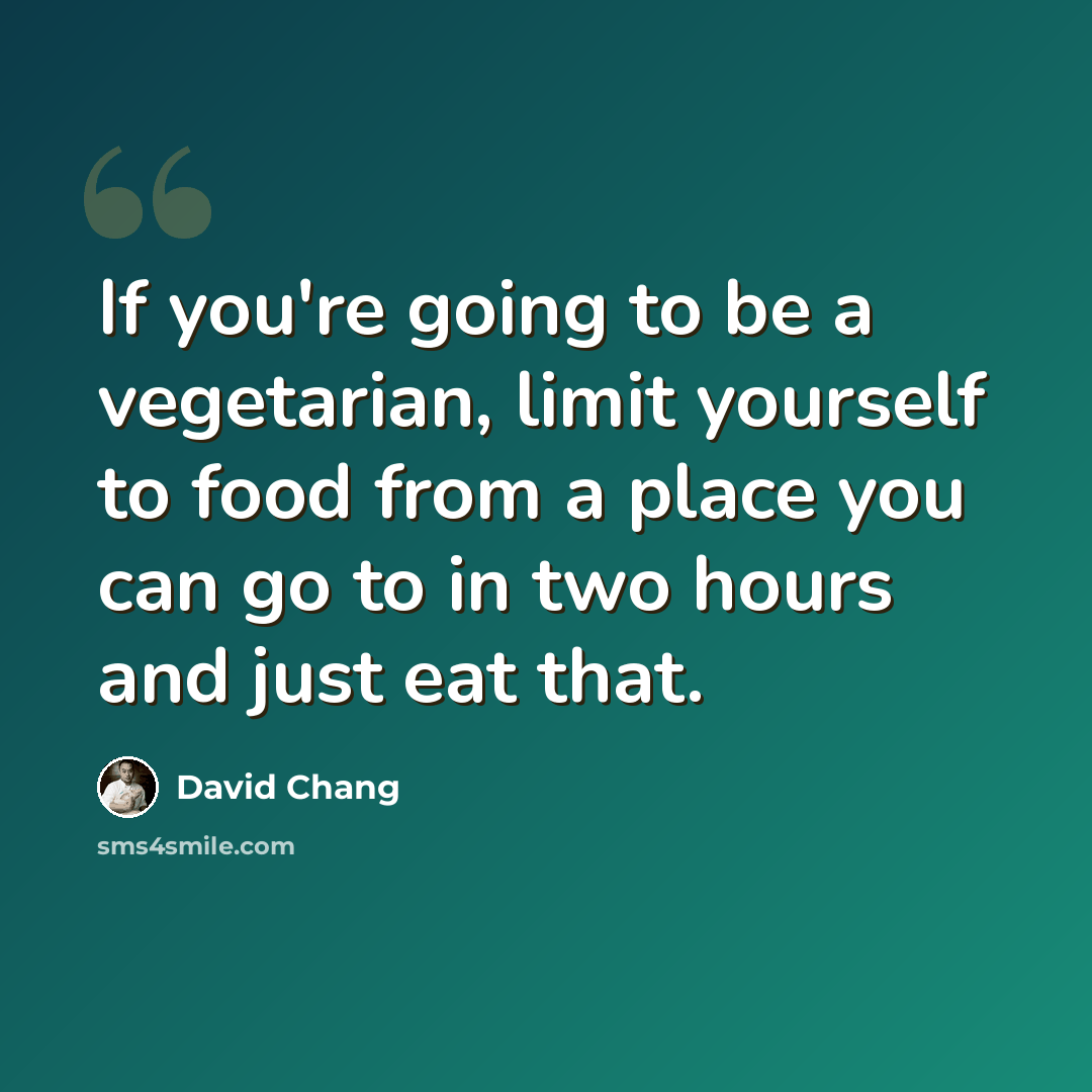 “If you're going to be a vegetarian, limit yourself to food from a place you can go to in two hours and just eat that.” quote by David Chang