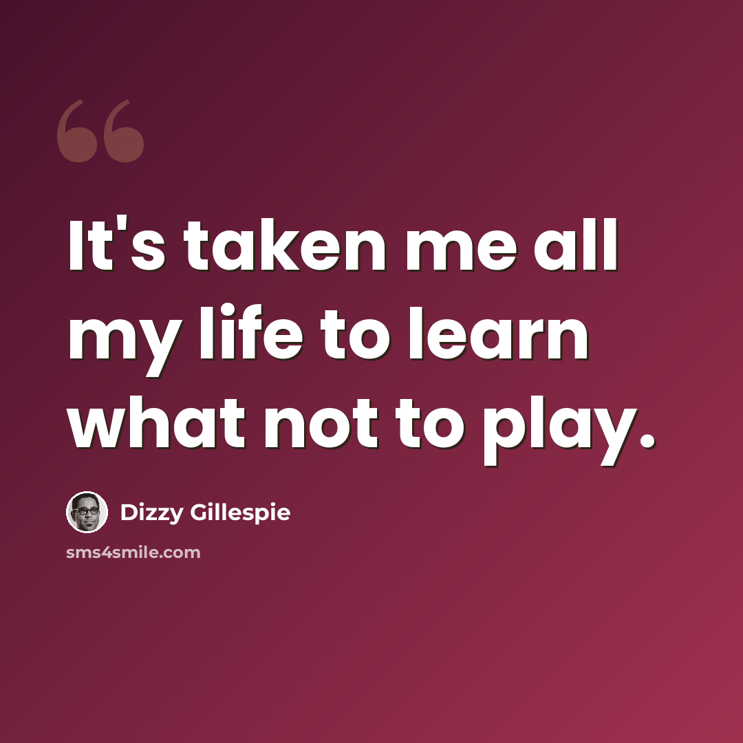 “It's taken me all my life to learn what not to play.” quote by Dizzy Gillespie