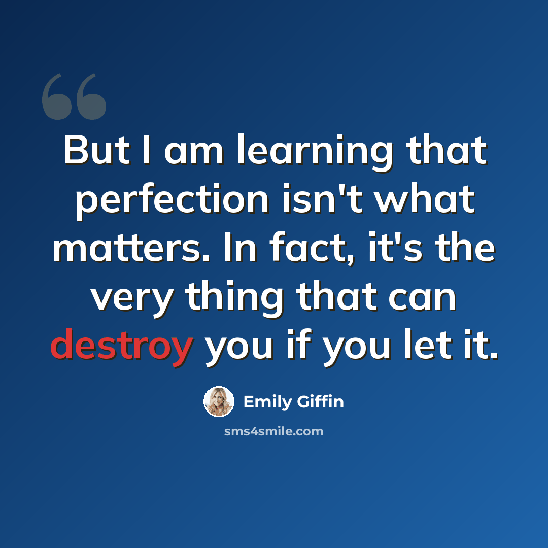 “But I am learning that perfection isn't what matters. In fact, it's the very thing that can destroy you if you let it.” quote by Emily Giffin