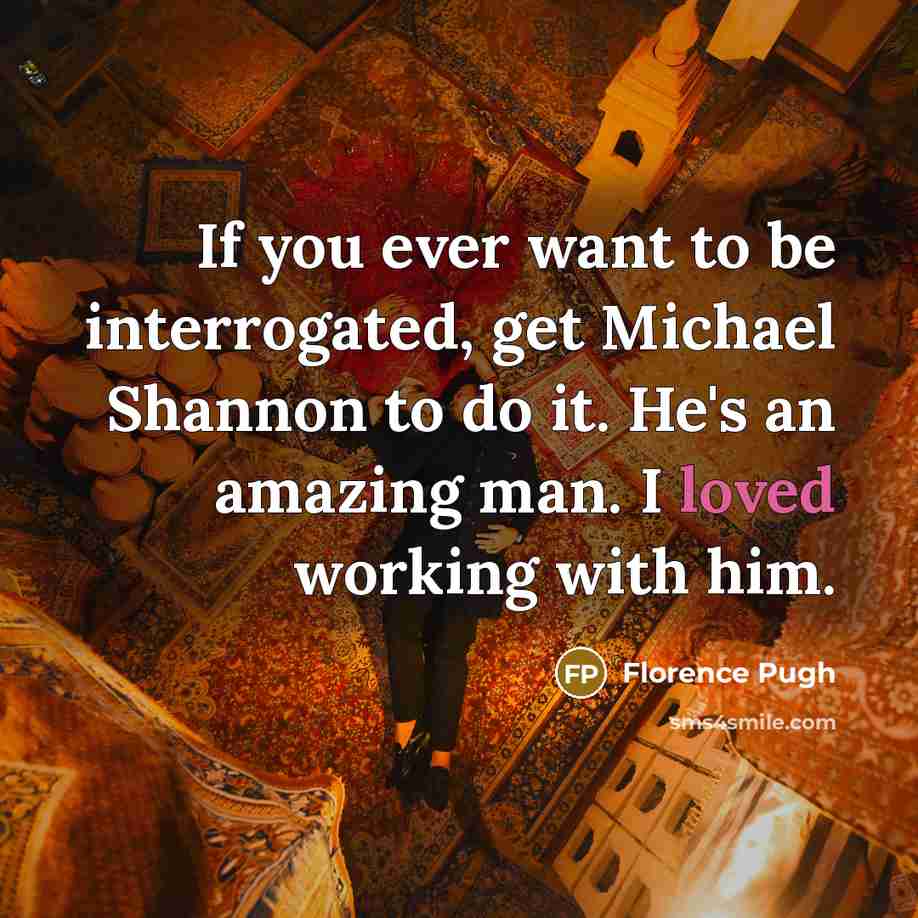 “If you ever want to be interrogated, get Michael Shannon to do it. He's an amazing man. I loved working with him.” quote by Florence Pugh