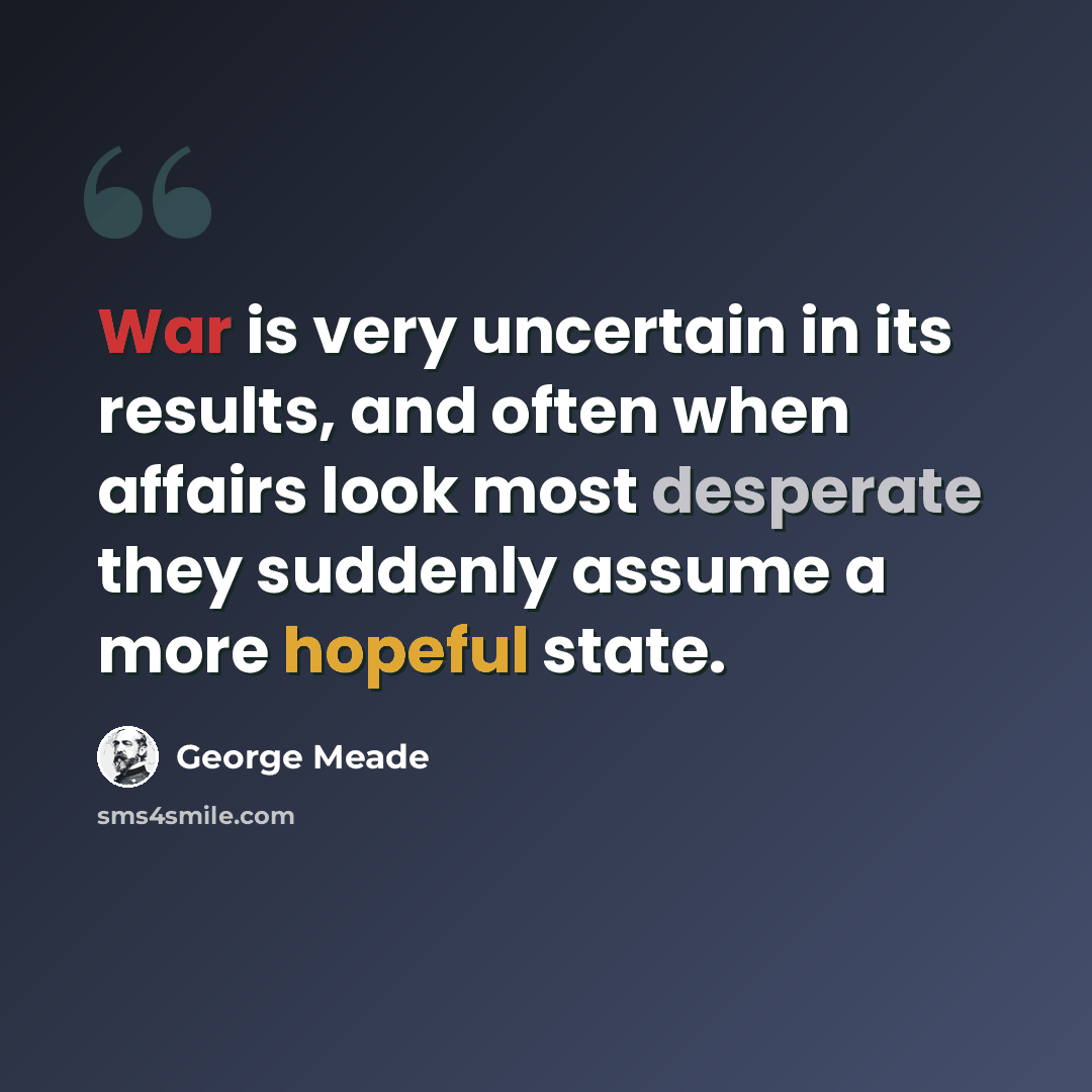 “War is very uncertain in its results, and often when affairs look most desperate they suddenly assume a more hopeful state.” quote by George Meade