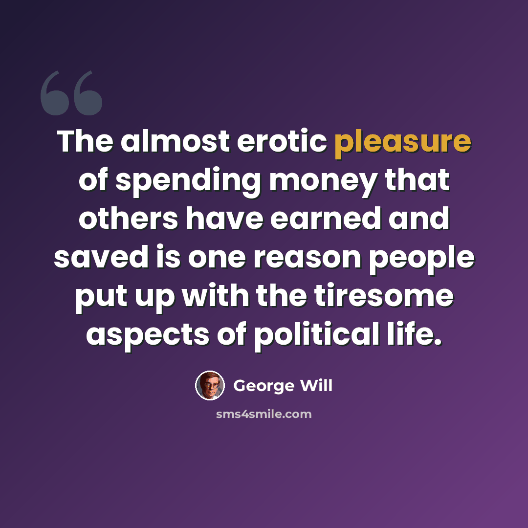 “The almost erotic pleasure of spending money that others have earned and saved is one reason people put up with the tiresome aspects of political life.” quote by George Will