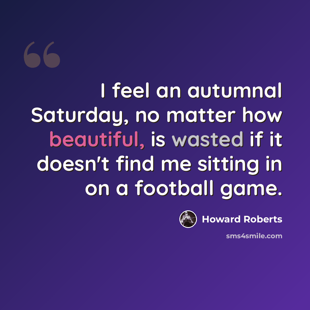 “I feel an autumnal Saturday, no matter how beautiful, is wasted if it doesn't find me sitting in on a football game.” quote by Howard Roberts
