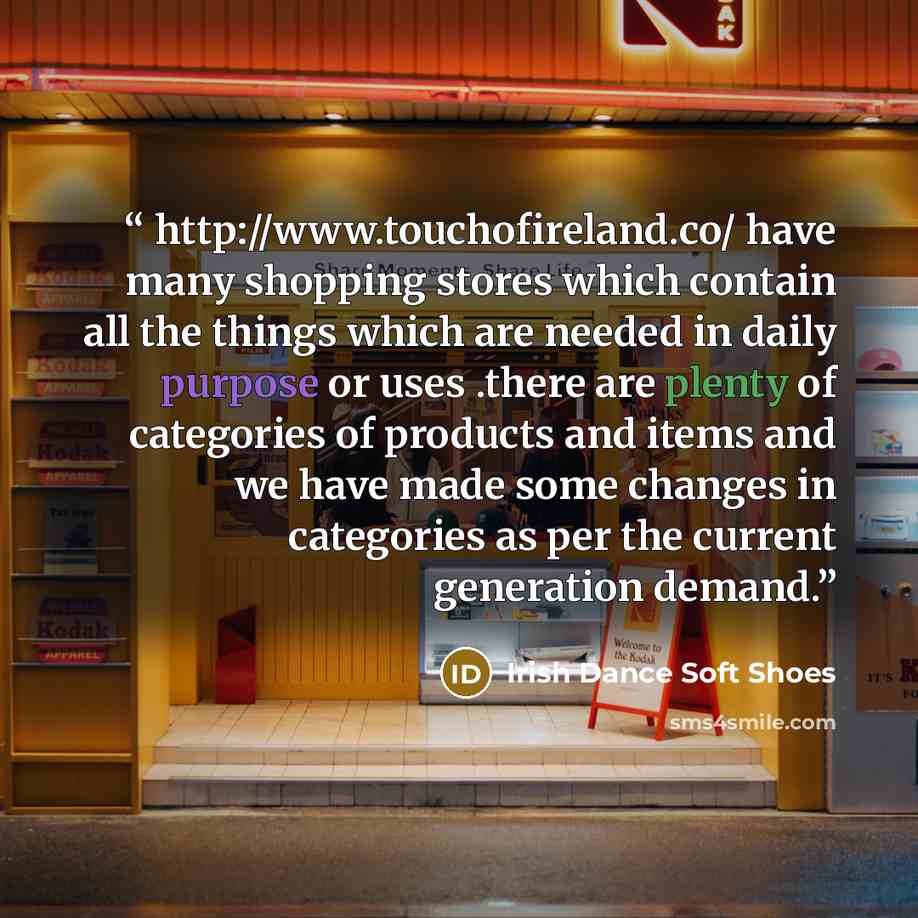 “http://www.touchofireland.co/ have many shopping stores which contain all the things which are needed in daily purpose or uses .there are plenty of categories of products and items and we have made some changes in categories as per the current generation demand.” quote by Irish Dance Soft Shoes