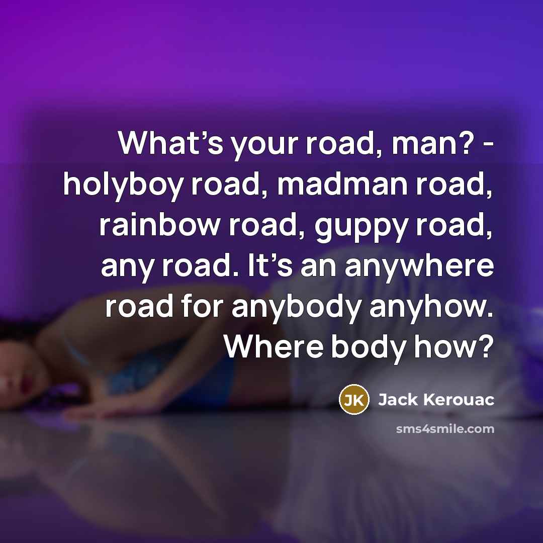 “What's your road, man? - holyboy road, madman road, rainbow road, guppy road, any road. It's an anywhere road for anybody anyhow. Where body how?” quote by Jack Kerouac