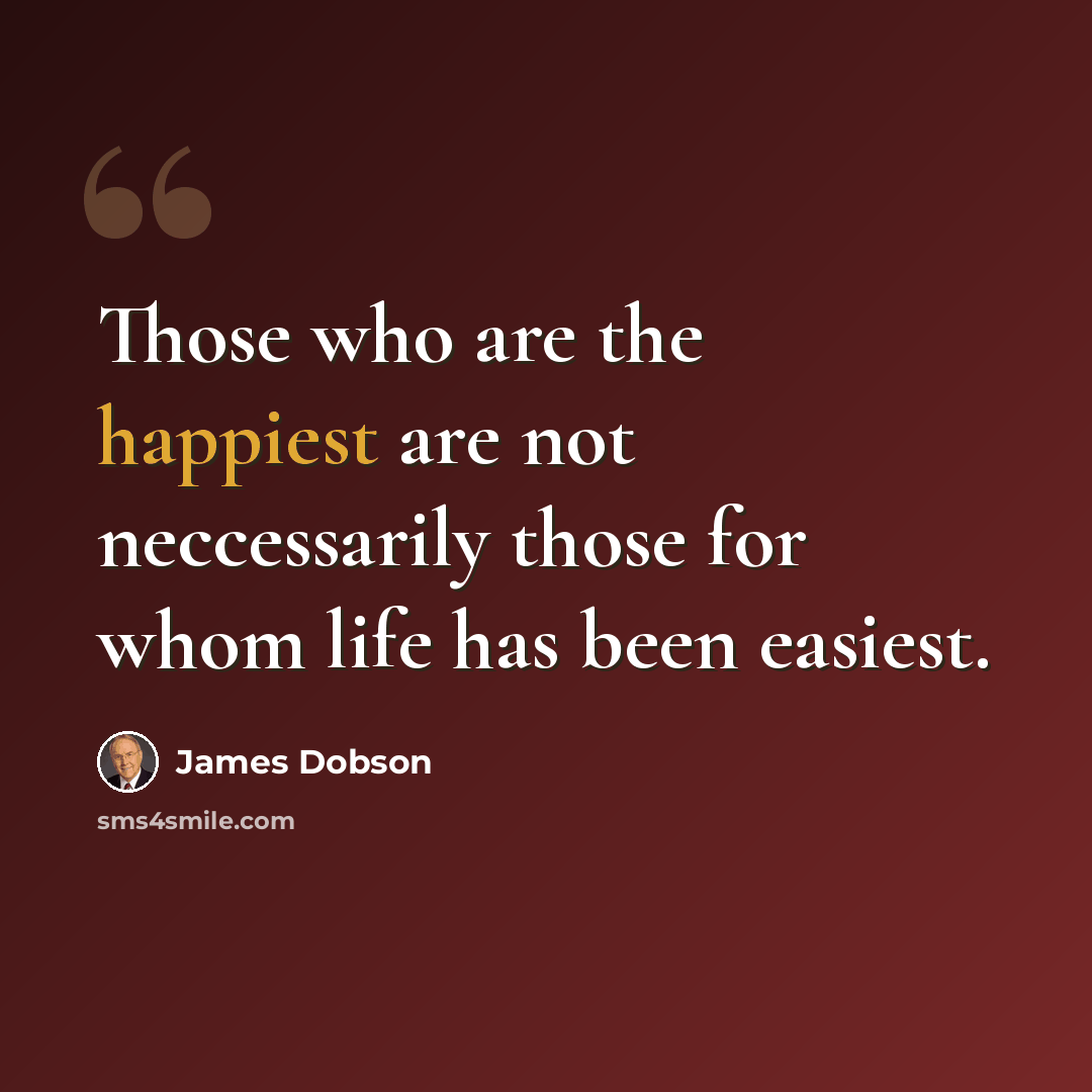 “Those who are the happiest are not neccessarily those for whom life has been easiest.” quote by James Dobson