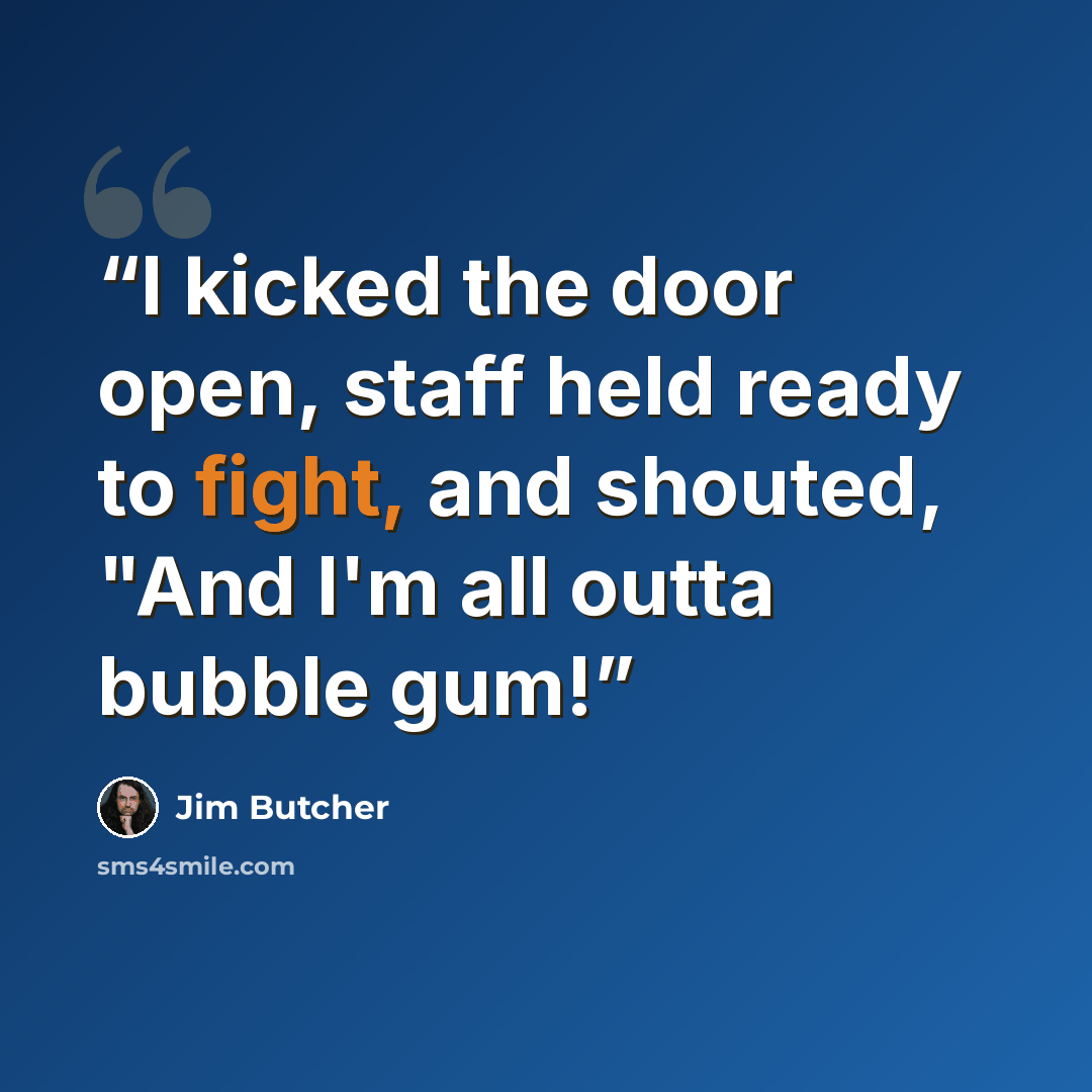 “I kicked the door open, staff held ready to fight, and shouted, "And I'm all outta bubble gum!” quote by Jim Butcher