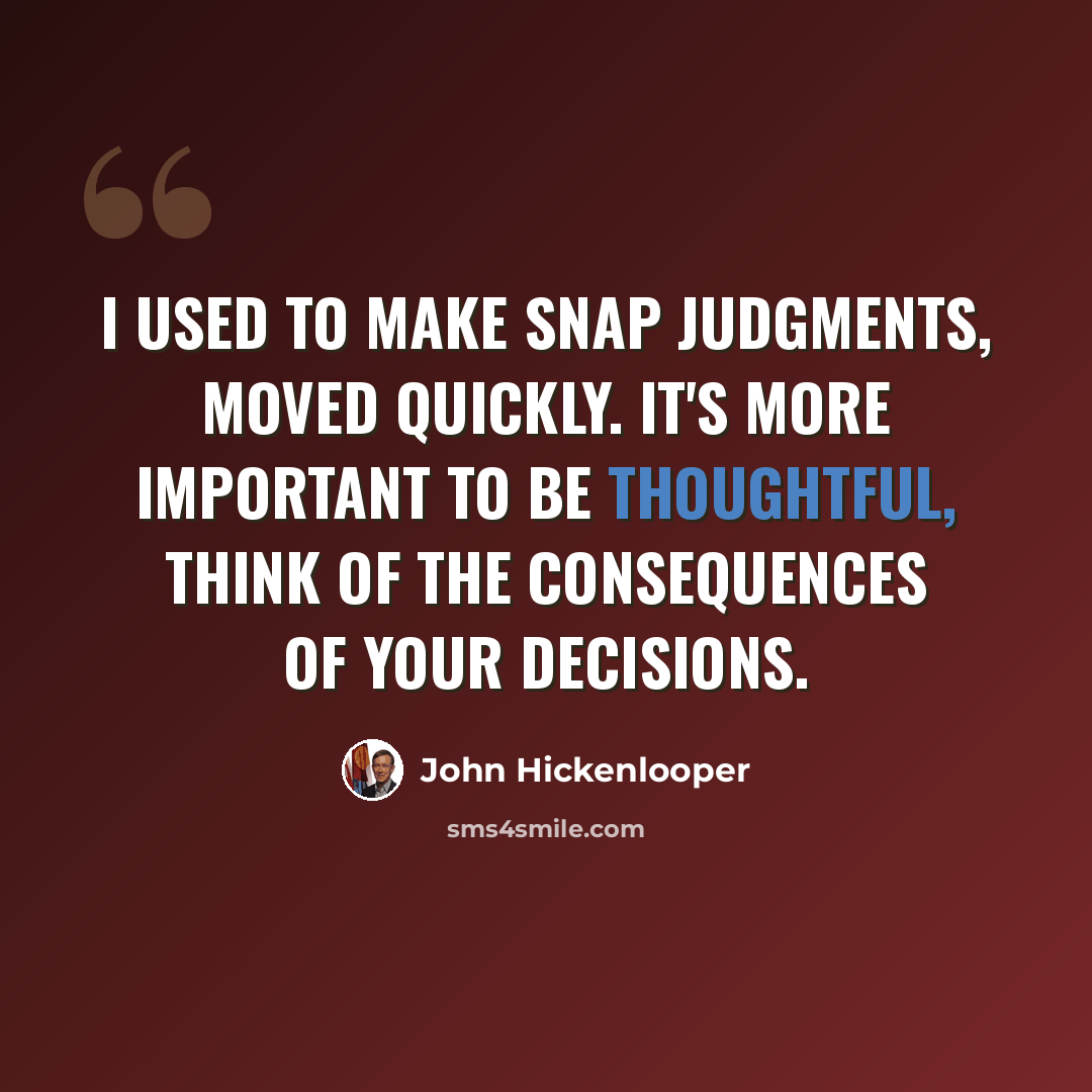 “I used to make snap judgments, moved quickly. It's more important to be thoughtful, think of the consequences of your decisions.” quote by John Hickenlooper