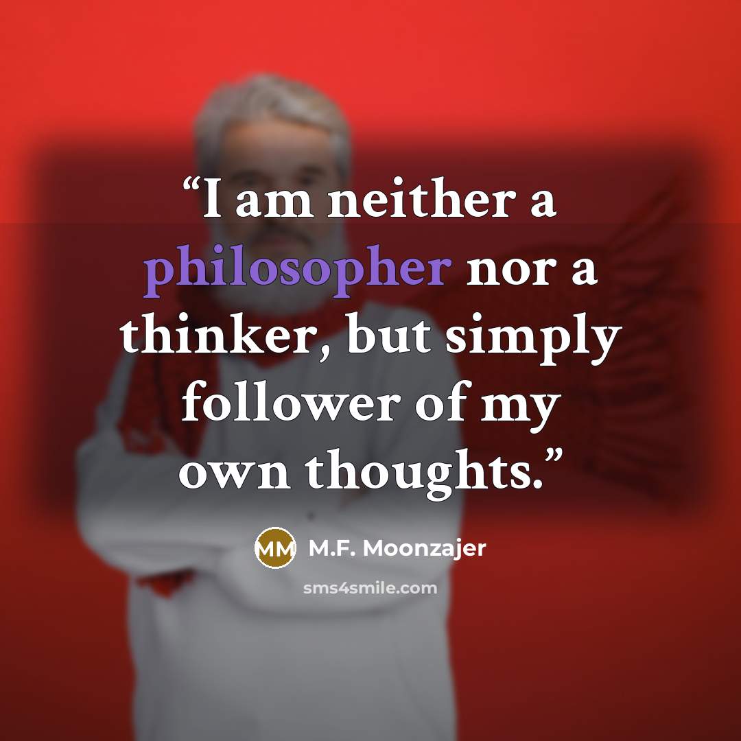 “I am neither a philosopher nor a thinker, but simply follower of my own thoughts.” quote by M.F. Moonzajer