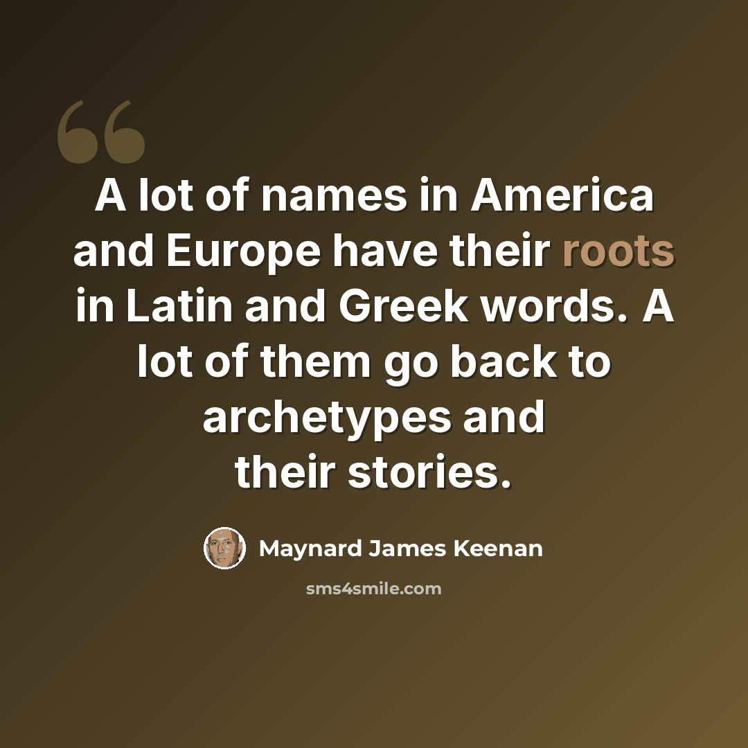 “A lot of names in America and Europe have their roots in Latin and Greek words. A lot of them go back to archetypes and their stories.” quote by Maynard James Keenan