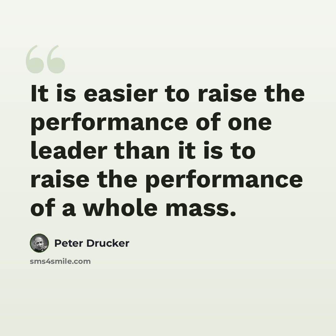 “It is easier to raise the performance of one leader than it is to raise the performance of a whole mass.” quote by Peter Drucker