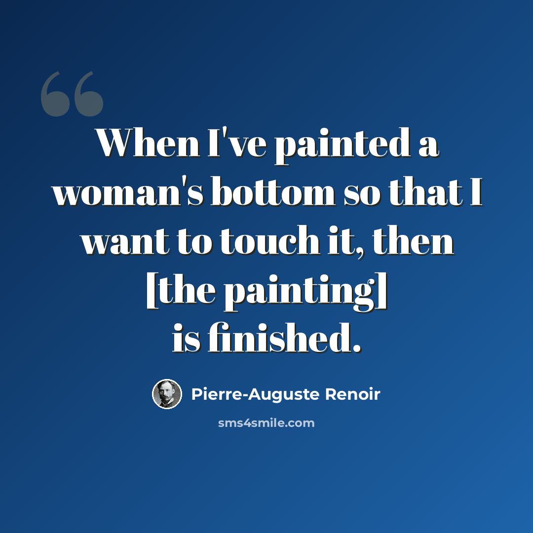 “When I've painted a woman's bottom so that I want to touch it, then [the painting] is finished.” quote by Pierre-Auguste Renoir