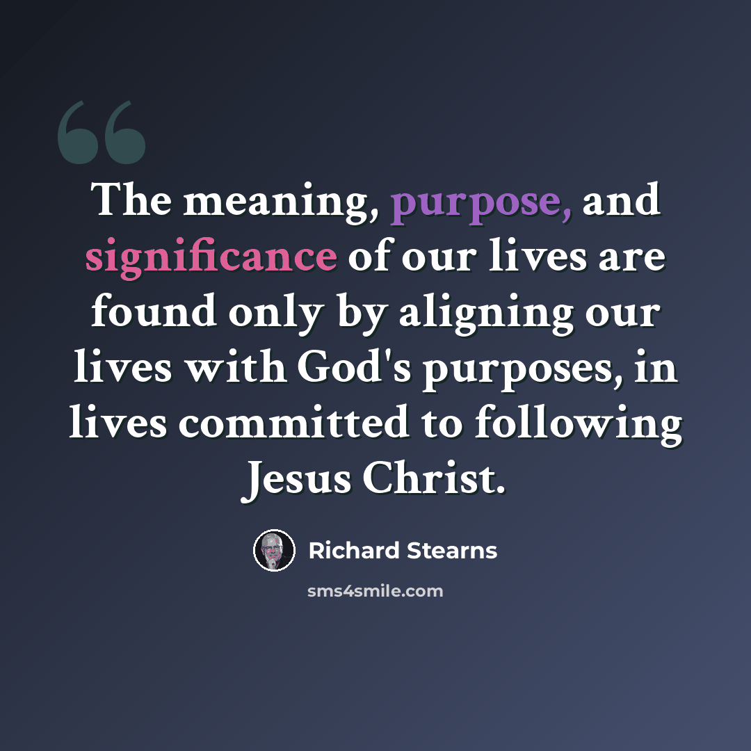 “The meaning, purpose, and significance of our lives are found only by aligning our lives with God's purposes, in lives committed to following Jesus Christ.” quote by Richard Stearns