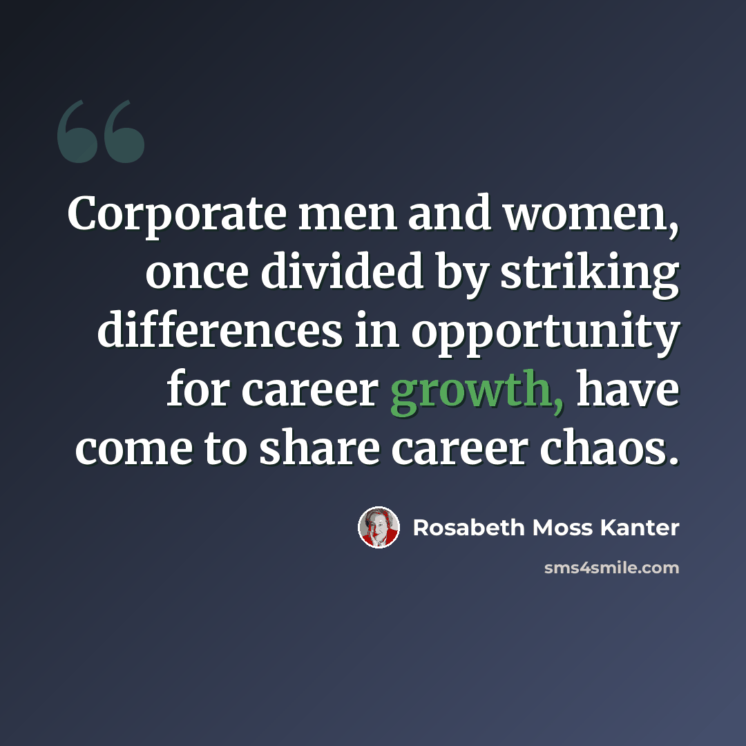 “Corporate men and women, once divided by striking differences in opportunity for career growth, have come to share career chaos.” quote by Rosabeth Moss Kanter